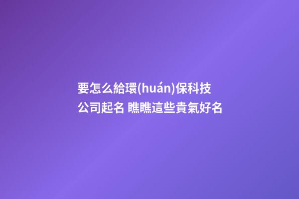 要怎么給環(huán)保科技公司起名 瞧瞧這些貴氣好名-第1張-公司起名-玄機(jī)派